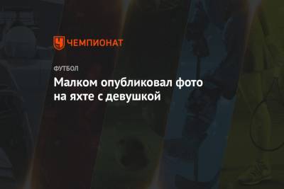 Малком опубликовал фото на яхте с девушкой - championat.com - Санкт-Петербург - Бразилия - Испания