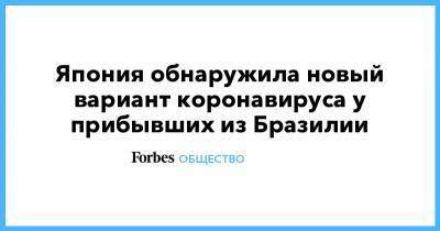 Япония обнаружила новый вариант коронавируса у прибывших из Бразилии - forbes.ru - Англия - Япония - Бразилия - Юар