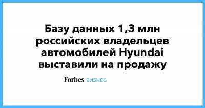 Ашот Оганесян - Базу данных 1,3 млн российских владельцев автомобилей Hyundai выставили на продажу - forbes.ru