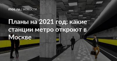 Планы на 2021 год: какие станции метро откроют в Москве - mos.ru - Москва - Строительство