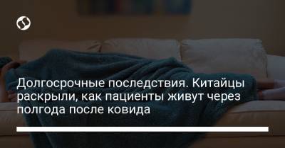 Долгосрочные последствия. Китайцы раскрыли, как пациенты живут через полгода после ковида - liga.net - Ухань