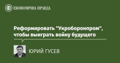 Реформировать "Укроборонпром", чтобы выиграть войну будущего - epravda.com.ua