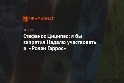 Стефанос Циципас - Джокович Новак - Стефанос Циципас: я бы запретил Надалю участвовать в «Ролан Гаррос» - championat.com - Лондон - Греция