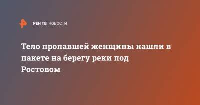 Тело пропавшей женщины нашли в пакете на берегу реки под Ростовом - ren.tv - Ростовская обл.