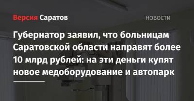 Валерий Радаев - Губернатор заявил, что больницам Саратовской области направят более 10 млрд рублей: на эти деньги купят новое медоборудование и автопарк - nversia.ru - Саратовская обл.