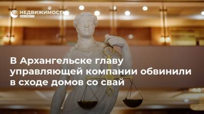 В Архангельске главу управляющей компании обвинили в сходе домов со свай - realty.ria.ru - Мурманск - Архангельск - Люксембург