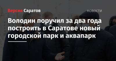 Вячеслав Володин - Валерий Радаев - Володин поручил за два года построить в Саратове новый городской парк и аквапарк - nversia.ru - Саратов