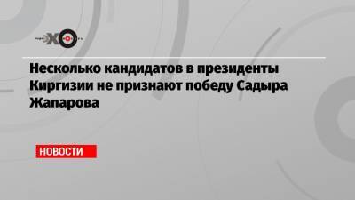 Адахан Мадумаров - Несколько кандидатов в президенты Киргизии не признают победу Садыра Жапарова - echo.msk.ru - Киргизия