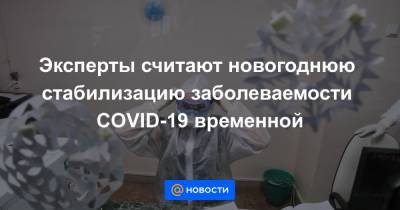 Анна Попова - Эксперты считают новогоднюю стабилизацию заболеваемости COVID-19 временной - news.mail.ru