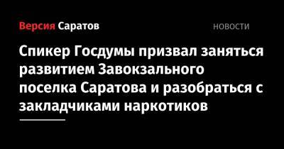 Вячеслав Володин - Спикер Госдумы призвал заняться развитием Завокзального поселка Саратова и разобраться с закладчиками наркотиков - nversia.ru - Саратов