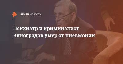 Михаил Виноградов - Психиатр и криминалист Виноградов умер от пневмонии - ren.tv - Москва