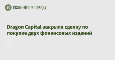 Dragon Capital закрыла сделку по покупке двух финансовых изданий - epravda.com.ua - city Dragon