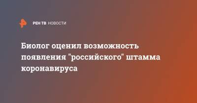 Сергей Нетесов - Александр Гинцбург - Биолог оценил возможность появления "российского" штамма коронавируса - ren.tv - Новосибирск