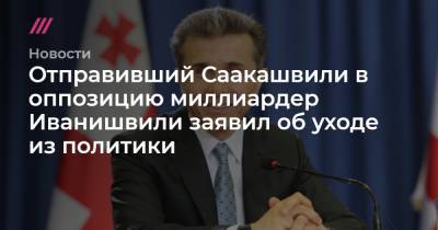Михаил Саакашвили - Отправивший Саакашвили в оппозицию миллиардер Иванишвили заявил об уходе из политики - tvrain.ru - Грузия