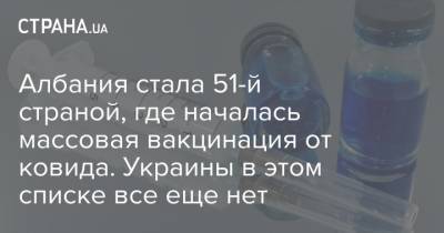 Эди Рам - Албания стала 51-й страной, где началась массовая вакцинация от ковида. Украины в этом списке все еще нет - strana.ua - Албания - Тирана