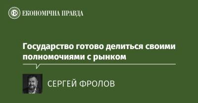 Государство готово делиться своими полномочиями с рынком - epravda.com.ua