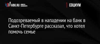 Подозреваемый в нападении на банк в Санкт-Петербурге рассказал, что хотел помочь семье - ivbg.ru - Россия - Ленинградская обл. - Санкт-Петербург - Сочи - Хабаровский край