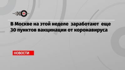 В Москве на этой неделе заработают еще 30 пунктов вакцинации от коронавируса - echo.msk.ru - Москва - Сергей Собянин