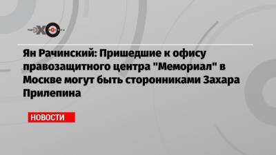 Захар Прилепин - Ян Рачинский: Пришедшие к офису правозащитного центра «Мемориал» в Москве могут быть сторонниками Захара Прилепина - echo.msk.ru - Москва
