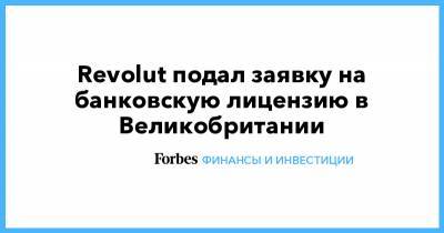 Revolut подал заявку на банковскую лицензию в Великобритании - forbes.ru - Англия