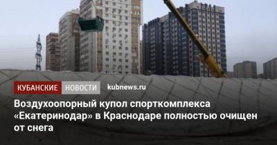 Евгений Первышов - Воздухоопорный купол спорткомплекса «Екатеринодар» в Краснодаре полностью очищен от снега - kubnews.ru - Краснодар