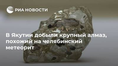 В Якутии добыли крупный алмаз, похожий на челябинский метеорит - smartmoney.one - респ. Саха