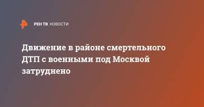 Движение в районе смертельного ДТП с военными под Москвой затруднено - ren.tv - Москва - Московская обл. - Московская область