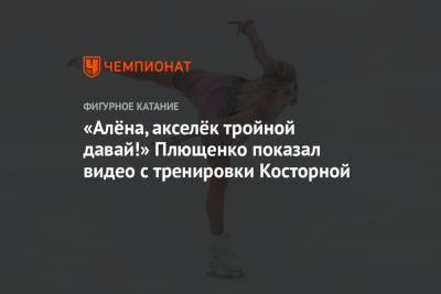 Евгений Плющенко - Алена Косторная - Сергей Розанов - «Алёна, акселёк тройной давай!» Плющенко показал видео с тренировки Косторной - championat.com - Челябинск