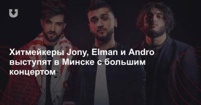 Хитмейкеры Jony, Elman и Andro выступят в Минске с большим концертом - news.tut.by - Белоруссия - Минск