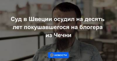 Тумсо Абдурахманов - Суд в Швеции осудил на десять лет покушавшегося на блогера из Чечни - news.mail.ru - Швеция - респ. Чечня - Стокгольм