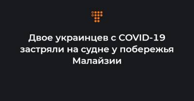 Двое украинцев с COVID-19 застряли на судне у побережья Малайзии - hromadske.ua - Малайзия - Сингапур - Индонезия - Республика Сингапур