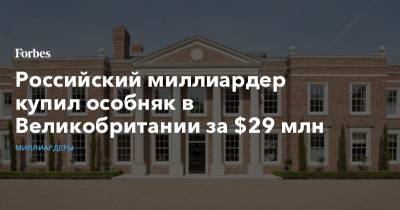 Российский миллиардер купил особняк в Великобритании за $29 млн - forbes.ru - Англия