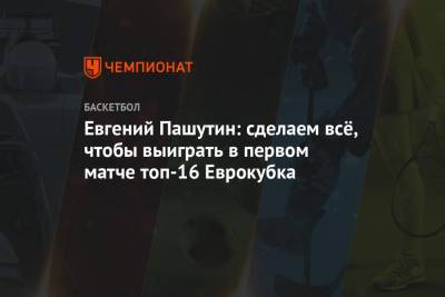 Евгений Пашутин - Евгений Пашутин: сделаем всё, чтобы выиграть в первом матче топ-16 Еврокубка - championat.com