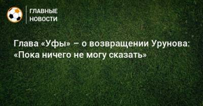 Ростислав Мурзагулов - Глава «Уфы» – о возвращении Урунова: «Пока ничего не могу сказать» - bombardir.ru - Уфа