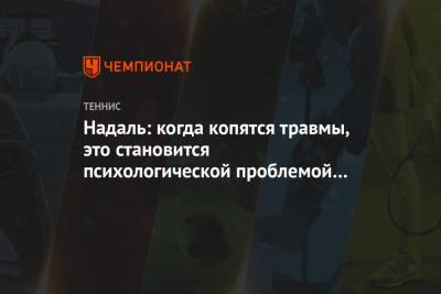 Рафаэль Надаль - Надаль: когда копятся травмы, это становится психологической проблемой и заседает в голове - championat.com