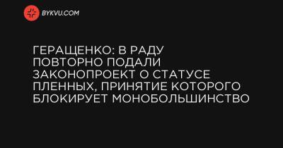 Ирина Геращенко - Геращенко: В Раду повторно подали законопроект о статусе пленных, принятие которого блокирует монобольшинство - bykvu.com - Луганская обл. - Донецкая обл.