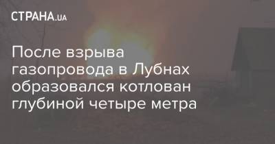 После взрыва газопровода в Лубнах образовался котлован глубиной четыре метра - strana.ua - Полтавская обл. - Полтава - Ужгород