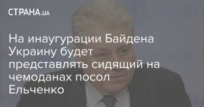 Владимир Зеленский - Владимир Ельченко - Джо Байден - На инаугурации Байдена Украину будет представлять сидящий на чемоданах посол Ельченко - strana.ua - США - Украина - Вашингтон - Посол