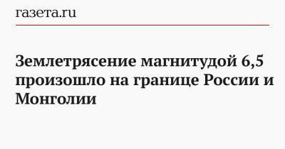 Землетрясение магнитудой 6,5 произошло на границе России и Монголии - gazeta.ru - Иркутская обл. - респ. Чечня - Монголия - Чили - Ангарск