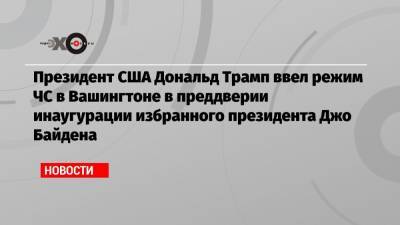 Дональд Трамп - Джо Байден - Президент США Дональд Трамп ввел режим ЧС в Вашингтоне в преддверии инаугурации избранного президента Джо Байдена - echo.msk.ru - США - Вашингтон