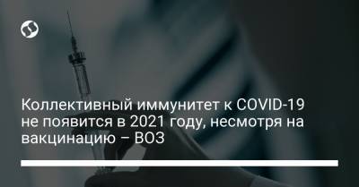 Коллективный иммунитет к COVID-19 не появится в 2021 году, несмотря на вакцинацию – ВОЗ - liga.net