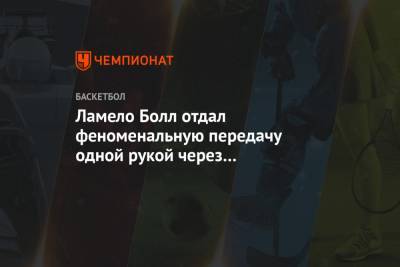 Ламело Болл отдал феноменальную передачу одной рукой через всю площадку - championat.com - Нью-Йорк