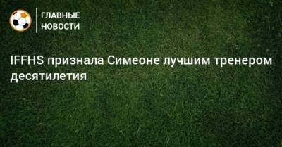 Юрген Клопп - Хосеп Гвардиол - Жозе Моуринью - Карло Анчелотти - Диего Симеон - IFFHS признала Симеоне лучшим тренером десятилетия - bombardir.ru