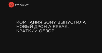 Компания Sony выпустила новый дрон Airpeak: краткий обзор - bykvu.com - Украина