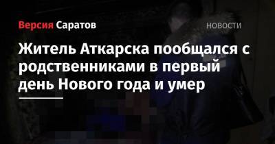 Житель Аткарска пообщался с родственниками в первый день Нового года и умер - nversia.ru - Саратовская обл. - Аткарск - район Аткарский