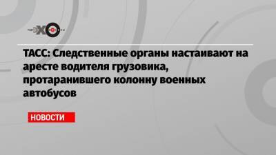 Светлана Петренко - ТАСС: Следственные органы настаивают на аресте водителя грузовика, протаранившего колонну военных автобусов - echo.msk.ru - Московская обл.