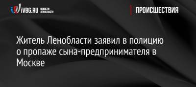Житель Ленобласти заявил в полицию о пропаже сына-предпринимателя в Москве - ivbg.ru - Москва - Ленинградская обл. - Санкт-Петербург