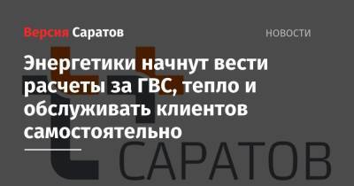 Энергетики начнут вести расчеты за ГВС, тепло и обслуживать клиентов самостоятельно - nversia.ru - Саратов