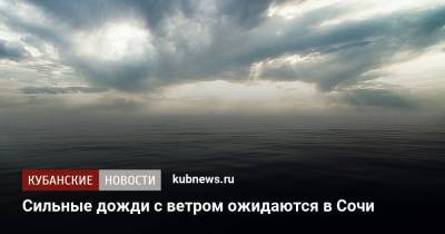 Сильные дожди с ветром ожидаются в Сочи - kubnews.ru - Сочи