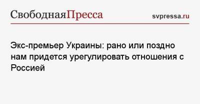 Николай Азаров - Экс-премьер Украины: рано или поздно нам придется урегулировать отношения с Россией - svpressa.ru - Киев